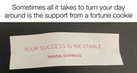 Sometimes all it takes to turn your day around is the support from a fortune cookie YOUR SUCCESS IS INEVITABLE. PANDA EXPRESS