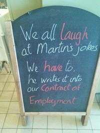We all laugh at Martin's jokes We have to. he writes it into Our Contract of Employment