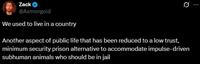 Zack @Asmongold We used to live in a country Another aspect of public life that has been reduced to a low trust, minimum security prison alternative to accommodate impulse-driven subhuman animals who should be in jail