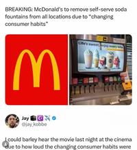 BREAKING: McDonald's to remove self-serve soda fountains from all locations due to "changing consumer habits" M Life's sweet, enjoy every bite. Jay @jay_kobbe I could barley hear the movie last night at the cinema due to how loud the changing consumer habits were