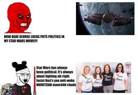 HOW DARE GEORGE LUCAS PUTS POLITICS IN MY STAR WARS MOVIE!!! STAR WARS Star Wars has always been political. It's always about fighting alt-right facist Nazi's you anti-woke NOOOTZIAH manchild chuds shal ER CHE LA TIVAL ARCHER THE kr AR BAD ROBOT FORCE 15 FEMALE FORCE IS THE FORCE IS FEMALE THE FORCE IS FEMALE ROBOT FEMALE RCHER ILM STIVAL H