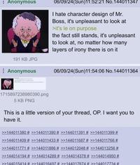 : Anonymous 191 KB JPG Anonymous 06/09/24(Sun)11:52:21 No.144011347 I hate character design of Mr. Boss, it's unpleasant to look at >it's le on purpose the fact still stands, it's unpleasant to look at, no matter how many layers of irony there is on it 06/09/24(Sun)11:54:06 No.144011364 1715897238980390.png 5 KB PNG This is a little version of your thread, OP. I want you to have it. >>144011380 # >>144011390 # >>144011391 # >>144011399 # >>144011409 # >>144011433 # >>144011687 # >>144011766 # >>144011771 # >>144011886 # >>144012048 # >>144013256 # >>144014194 # >>144014289 # >>144014378 # >>144014950 # >>144015414 # >>144016497 # >>144017674 # >>144017734 #