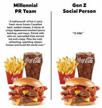 Millennial PR Team Gen Z Social Person "A half-pound* of hot n' juicy fresh never frozen Canadian beef, melted cheese, 6 slices of crispy Applewood smoked bacon, ketchup, and mayo. Paired with skin-on, sea-salted fries served hot and crispy. Plus the cold, refreshing, sparkling classic known and loved the world over." "it hits" Coca-Cola Coca-Cola