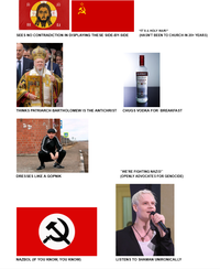 10 XO H KA SEES NO CONTRADICTION IN DISPLAYING THESE SIDE-BY-SIDE "IT'S A HOLY WAR!" (HASN'T BEEN TO CHURCH IN 20+ YEARS) MIRNOFF VODKA THINKS PATRIARCH BARTHOLOMEW IS THE ANTICHRIST CHUGS VODKA FOR BREAKFAST "WE'RE FIGHTING NAZIS!" DRESSES LIKE A GOPNIK (OPENLY ADVOCATES FOR GENOCIDE) NAZBOL (IF YOU KNOW, YOU KNOW) LISTENS TO SHAMAN UNIRONICALLY