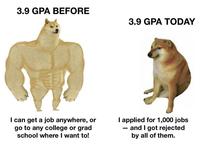 3.9 GPA BEFORE 3.9 GPA TODAY I can get a job anywhere, or go to any college or grad school where I want to! I applied for 1,000 jobs - and I got rejected by all of them.