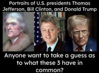 Portraits of U.S. presidents Thomas Jefferson, Bill Clinton, and Donald Trump Anyone want to take a guess as to what these 3 have in common?