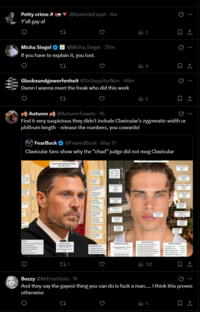 Petty crime Y'all gay af Micha Siegel 22 @ApatrideExpat-8m Micha Siegel.25m @Micha_Siegel If you have to explain it, you lost. 23 Glocksundgeworfenheit @SirSequiturNon - 48m Damn I wanna meet the freak who did this work 2 4 5 Q Q Q Autumn @AutumnTweets - 1h Find it very suspicious they didn't include Clavicular's zygomatic width or philtrum length-release the numbers, you cowards! FearBuck ❤ @Feared Buck - May 17 Clavicular fans show why the "chad" judge did not mog Clavicular Overall Facial Symmetry Analysis 8.4/10 (0000) ALANCES Chesthese wh 5.334 in STRON PROPORTIONATE 2173 1672 STRONG SYMMETRY ANALYSIS Left Right Deviation 0.19 Overall Spy Score 9.7/10 (EXCELLENT) росиц 1334 Langh 0.019 DAL ко AESTHETIC NOTES ANELLAR ANALYSIS Angle 12 AL 271 Bozzy @MrFrostitute · 1h | 122 And they say the gayest thing you can do is f--- a man..... I think this proves otherwise 27 5