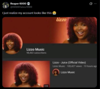 Reaper 6000 @6000Hates7000 I just realize my account looks like this lizzo Lizzo Music 98,463 subscribers 3:32 0 Lizzo-Juice (Official Video) Lizzo Music 100,427 views 13 hours ago Lizzo Music
