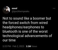 aaaal @lynchtwinpeaks Not to sound like a boomer but the forced switch from wired headphones/earphones to bluetooth is one of the worst technological advancements of our time 5:33 PM Feb 2, 2023 3.2M Views •