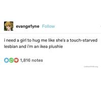 evangelyne Follow i need a girl to hug me like she's a touch-starved lesbian and i'm an ikea plushie O 1,816 notes LesbianPride.org