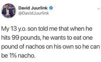 David Juurlink @DavidJuurlink My 13 y.o. son told me that when he hits 99 pounds, he wants to eat one pound of nachos on his own so he can be 1% nacho.