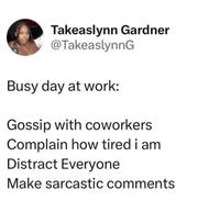 Takeaslynn Gardner @TakeaslynnG Busy day at work: Gossip with coworkers Complain how tired i am Distract Everyone Make sarcastic comments