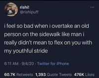 rishi! @rishipuff i feel so bad when i overtake an old person on the sidewalk like man i really didn't mean to flex on you with my youthful stride 6:11 AM · 9/4/20⚫ Twitter for iPhone 60.7K Retweets 1,393 Quote Tweets 476K Likes