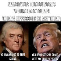 AMERICANS: THE FOUNDERS WOULD HATE TRUMP! THOMAS JEFFERSON IF HE MET TRUMP: YO I WANNA GO TO THAT ISLAND. YEA BRO I GOTCHU. COME MEET MY BUDDY EPSTEIN