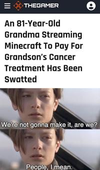 III THEGAMER e An 81-Year-Old Grandma Streaming Minecraft To Pay For Grandson's Cancer Treatment Has Been Swatted We're not gonna make it, are we? People, I mean.