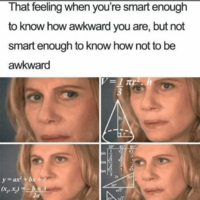 That feeling when you're smart enough to know how awkward you are, but not smart enough to know how not to be awkward |V=1πr πρ 123233 y=ax²+ bx+c (x, x)=-bA 2a sin cos can 30 T 60