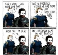 MAN I WISH I WAS MORE LIKE THAT GUY BUT HE PROBABLY WISHES HE WAS MORE LIKE SOMEBODY ELSE TOO HOLY SHT I'M GLAD I'M ME I'M ESPECIALLY GLAD I'M NOT THAT GUY