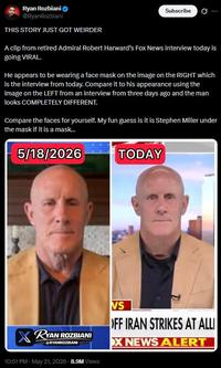 Ryan Rozbiani @RyanRozbiani THIS STORY JUST GOT WEIRDER Subscribe 0 A clip from retired Admiral Robert Harward's Fox News interview today is going VIRAL. He appears to be wearing a face mask on the image on the RIGHT which is the interview from today. Compare it to his appearance using the image on the LEFT from an interview from three days ago and the man looks COMPLETELY DIFFERENT. Compare the faces for yourself. My fun guess is it is Stephen Miller under the mask if it is a mask... 5/18/2026 TODAY RYAN ROZBIANI RYANROZBIANI VS OFF IRAN STRIKES AT ALLI X NEWS ALERT 10:51 PM - May 21, 2026 - 8.9M Views
