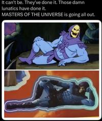 It can't be. They've done it. Those damn lunatics have done it. MASTERS OF THE UNIVERSE is going all out.