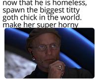 now that he is homeless, spawn the biggest t---- goth chick in the world. make her super horny