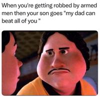 When you're getting robbed by armed men then your son goes "my dad can beat all of you "