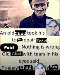 An old Chud took his to repair Foid, Foid : Nothing is wrong Old Chud with tears in his eyes said: Fix my Chud Bro