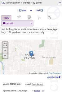 CL akron-canton > wanted - by owner reply prev next ☑ email Just looking for an adult show from a stay at home type lady.. 150 you host, north canton area only + I ch Nimish NOR H CANTON East Maple Street O craigslist - Map data © OpenStreetMap google map post id: 7923201233 posted: 2 months ago updated: about 11 hours ago best of [?]