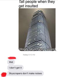 Tall people when they get insulted Angry skyscraper noises] Today 8:15 PM Wat I don't get it Skyscrapers don't make noises