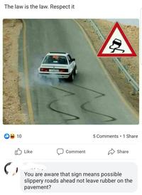 The law is the law. Respect it 10 Like F16-49064 Comment 5 Comments •1 Share Share You are aware that sign means possible slippery roads ahead not leave rubber on the pavement?