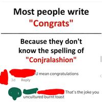 Most people write "Congrats" Because they don't know the spelling of "Conjralashion" U mean congratulations 3d Reply uncultured burnt toast That's the joke you