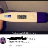 On 993F i'm having 99.3 kids omg That's a thermometer.......... 4m Reply