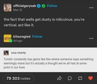 officialgaryoak Follow Mar 12 the fact that walls get dusty is ridiculous. you're vertical. act like it. kitsuragied Follow 4d ago sour-charity Tumblr constantly has gems like this where someone says something seemingly inane but it's actually a thought we've all had at some point in our lives 79 303 notes D