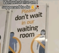 Well what else am I supposed to do Please don't wait in our waiting room