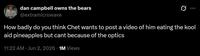 dan campbell owns the bears @extramicrowave 0 How badly do you think Chet wants to post a video of him eating the kool aid pineapples but cant because of the optics 11:22 AM · Jun 2, 2026 1M Views