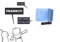 hey guys FRANK!!!! NOT WHAT I'M CALLED The cube is Phranque.