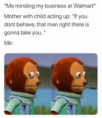 *Me minding my business at Walmart* Mother with child acting up: "If you dont behave, that man right there is gonna take you.." Me: