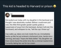 This kid is headed to Harvard or prison lan @ Got pulled over today with my daughter in the backseat and thought I was absolutely cooked. Before I could even pull over, this little third grader grader quietly grabs a tupperware of soup from the backseat, dumps it all over the floorboard, and whispers to me, "tell the cop I threw up." Cop walks up, takes one look inside the car, immediately backs up like he just entered a biohazard zone, hands me a warning, and says "hope she feels better." My daughter sat there stone faced the entire time like a criminal mastermind. Currently taking her out for ice cream