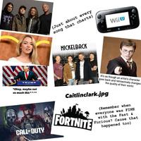 Black &C (Just about every song that charts) NICKELBACK OLI Wil Wiju 6101 TRUMP *Okay, maybe not so much this^^^* CALL OF DUTY 15. FRA (It's as though an artist's character goes back and retroactively changes the quality of their work) Caitlinclark.jpg FORTNITE (Remember when everyone was FINE with the Fast & Furious? Cause that happened too)