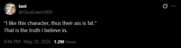 tavi @GlueEater3000 "I like this character, thus their ass is fat." That is the truth I believe in. 8:46 PM - May 20, 2026 + 1.2M Views