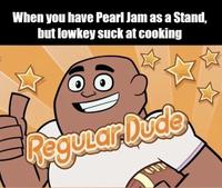 When you have Pearl Jam as a Stand, but lowkey suck at cooking Regular Dude