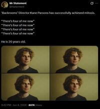 Mr Statement @Haterment Ø 'Backrooms' Director Kane Parsons has successfully achieved mitosis. "There's four of me now" "There's four of me now" "There's four of me now" "There's four of me now" He is 20 years old. 9:42 PM - Jun 4, 2026 -807K Views B