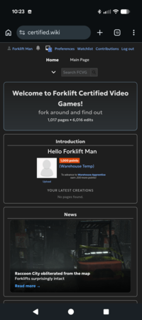 10:23 2 certified.wiki Forklift Man + 13 Preferences Watchlist Contributions Log out Home Main Page Search FCVG Welcome to Forklift Certified Video Games! fork around and find out 1,017 pages ⚫6,016 edits CART TIME Introduction Hello Forklift Man 1,000 points (Warehouse Temp) To advance to Warehouse Apprentice earn 200 more points! Upload YOUR LATEST CREATIONS No pages found. News CAUTION CAUT SALTION CAUTY UTION Raccoon City obliterated from the map Forklifts surprisingly intact Read more -> AUTIC