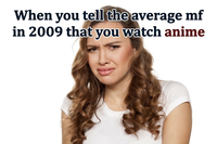When you tell the average mf in 2009 that you watch anime