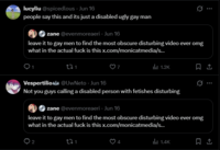 lucyliu @spicedlous - Jun 16 people say this and its just a disabled ugly gay man zane @evenmoreaeri - Jun 16 leave it to gay men to find the most obscure disturbing video ever omg what in the actual f--- is this x.com/monicatmedia/s... 271 ... ill 1.2K ↑ Vespertilio @UwNeto - Jun 16 Not you guys calling a disabled person with fetishes disturbing zane @evenmoreaeri · Jun 16 leave it to gay men to find the most obscure disturbing video ever omg what in the actual f--- is this x.com/monicatmedia/s... 2 221 4 ill 1.4K