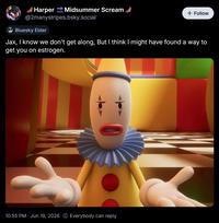 Harper Midsummer Scream SOON @2manystripes.bsky.social Bluesky Elder + Follow Jax, I know we don't get along, But I think I might have found a way to get you on estrogen. 10:55 PM. Jun 19, 2026 Everybody can reply