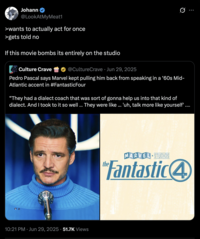 Johann @LookAtMyMeat1 >wants to actually act for once >gets told no If this movie bombs its entirely on the studio Culture Crave @CultureCrave Jun 29, 2025 Q Pedro Pascal says Marvel kept pulling him back from speaking in a '60s Mid- Atlantic accent in #Fantastic Four "They had a dialect coach that was sort of gonna help us into that kind of dialect. And I took to it so well ... They were like ... 'uh, talk more like yourself'. 10:21 PM ⚫ Jun 29, 2025 51.7K Views MARVEL STUDIOS Fantastic4