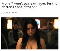 Mom: "i won't come with you for the doctor's appointment' 30 y.o me: