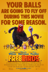 YOUR BALLS ARE GOING TO FLY OFF DURING THIS MOVIE FOR SOME REASON. Owen Woody Amy Wilson Harrelson Poehler FREEBIRDS REEL FX FILM FUND AND RELATIVITY MEDIA PRESENT A REEL FX ANIMATION STUDIOS PRODUCTION A RELATIVITY MEDIA PRODUCTION FREE BIRDS OWEN WILSON WOODY HARRELSON AMY POEHLER KERRY ROCK SCOTT MOSIER DAVID STERN&JOHN J. STRAUSS REEL FX PG DOMINIC LEWIS ARON WARNER JOHN J. STRAUSS & DAVID STERN SCOTT MOSER AND JIMMY HAYWARD IN THEATERS IN 3D & real D 3D FREEBIRDS MOVIE.COM JIMMY HAYWARD RELATIVITY