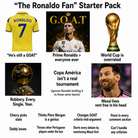 "The Ronaldo Fan" Starter Pack ALNASSR RONALDO 7 G.O A.T "He's still a GOAT" BALLON D'OR Robbery. Every. Single. Year. addos Fiv Prime Ronaldo > everyone ever Copa América isn't a real tournament (ignores Ronaldo bottling it vs those same teams) EARRI World Cup is overrated Cherry picks stats Thinks Piers Morgan is a genius Daddy issues Throws other Portuguese players under the bus Messi lives rent free in his head Changes GOAT criteria mid-argument Starts every debate by mentioning Messi first Pessi in every comment section Can't handle any criticism