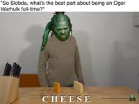 "So Slobda, what's the best part about being an Ogor Warhulk full-time?" CHEESE (Also human yummy human husband: